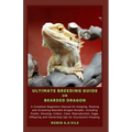Ultimate Breeding Guide on Bearded Dragon: A Complete Beginners Manual for Keeping, Raising and Grooming Bearded Dragon Morphs: Including Foods, Housi