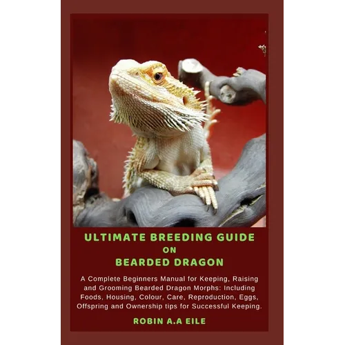 Ultimate Breeding Guide on Bearded Dragon: A Complete Beginners Manual for Keeping, Raising and Grooming Bearded Dragon Morphs: Including Foods, Housi - Paperback