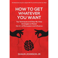 How To Get Whatever You Want: Top Techniques and Step-By-Step Strategies to Master the Art of Persuasion and Influence