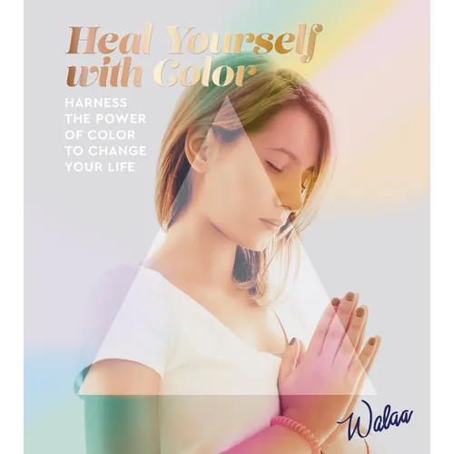 Heal Yourself with Color: Harness the Power of Color to Change Your Life