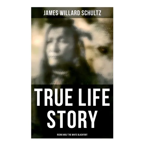 True Life Story: Rising Wolf the White Blackfoot: Hugh Monroe's Story of His First Year on the Plains
