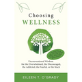 Choosing Wellness: Unconventional Wisdom for the Overwhelmed, the Discouraged, the Addicted, the Fearful, or the Stuck