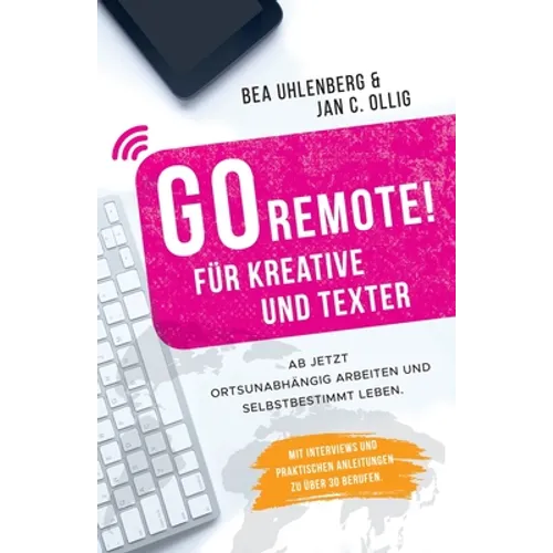 GO REMOTE! für Kreative und Texter - Ab jetzt ortsunabhängig arbeiten und selbstbestimmt leben.: Mit Interviews und praktischen Anleitungen zu über 30