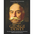 Admiral George Dewey: The Life and Legacy of the Most Decorated Naval Officer in American History