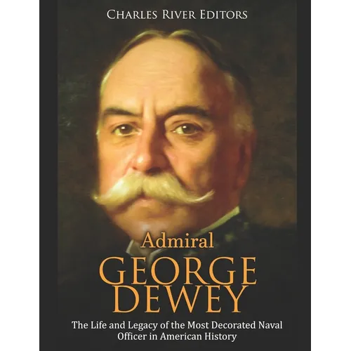 Admiral George Dewey: The Life and Legacy of the Most Decorated Naval Officer in American History