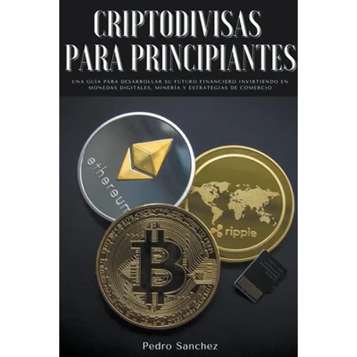 Criptodivisas para principiantes: Una guía para desarrollar su futuro financiero invirtiendo en monedas digitales, minería y estrategias de comercio