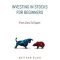 Investing In Stocks For Beginners: From Zero To Expert, Basics, How The Stock Market Works, Different Investment Strategies, When To Buy And Sell, How