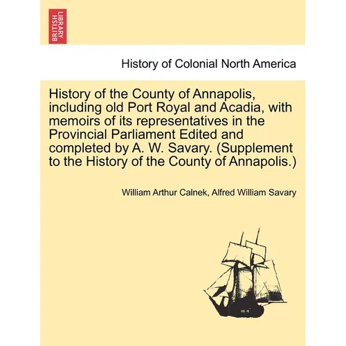 History of the County of Annapolis, Including Old Port Royal and Acadia, with Memoirs of Its Representatives in the Provincial Parliament Edited and C