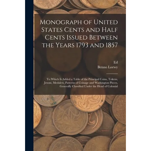 Monograph of United States Cents and Half Cents Issued Between the Years 1793 and 1857: To Which is Added a Table of the Principal Coins, Tokens, Jeto