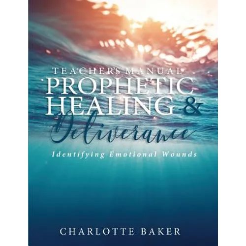A Teacher's Manual On Prophetic Healing and Deliverance: Identifying Emotional Wounds