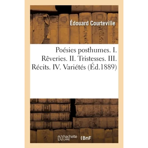 Poésies Posthumes, Précédées d'Une Notice. I. Rêveries. II. Tristesses. III. Récits. IV. Variétés