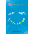 Bright Side Up: 100 Ways to Be Happier Right Now
