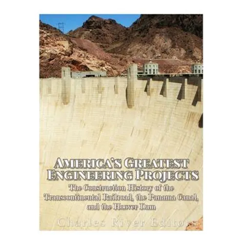 America's Greatest Engineering Projects: The Construction History of the Transcontinental Railroad, the Panama Canal, and the Hoover Dam