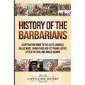 History of the Barbarians: A Captivating Guide to the Celts, Vandals, Gallic Wars, Sarmatians and Scythians, Goths, Attila the Hun, and Anglo-Saxons