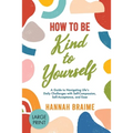 How to Be Kind to Yourself [LARGE PRINT EDITION]: A Guide to Navigating Life's Daily Challenges with Self-Compassion, Self-Acceptance, and Ease