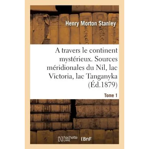 A Travers Le Continent Mystérieux. Tome 1: Découverte Des Sources Méridionales Du Nil, Circumnavigation Du Lac Victoria Et Du Lac Tanganyka