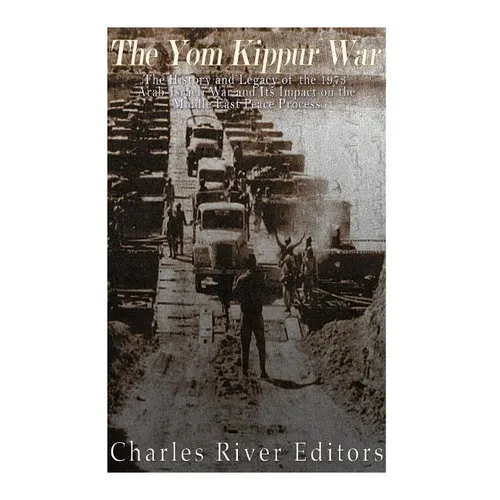 The Yom Kippur War: The History and Legacy of the 1973 Arab-Israeli War and Its Impact on the Middle East Peace Process