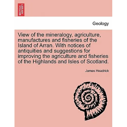 View of the Mineralogy, Agriculture, Manufactures and Fisheries of the Island of Arran. with Notices of Antiquities and Suggestions for Improving the