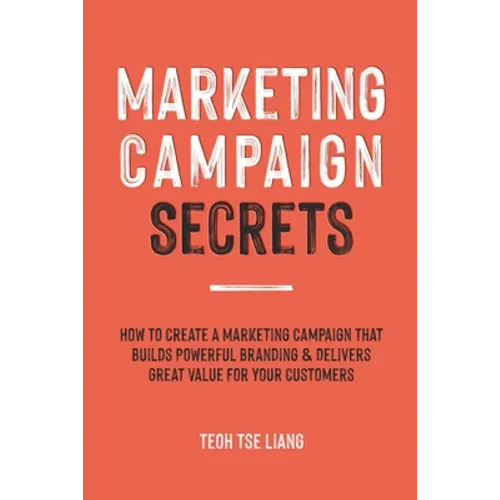 Marketing Campaign Secrets: How to Create a Marketing Campaign that Builds Powerful Branding & Delivers Great Value for Your Customers