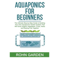 Aquaponics for Beginners: The Ultimate Step-by-Step Guide to Building Your Own Aquaponics Garden System That Will Grow Organic Vegetables, Fruit