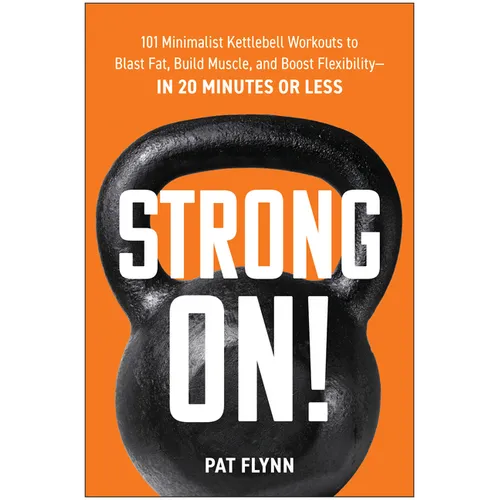 Strong On!: 101 Minimalist Kettlebell Workouts to Blast Fat, Build Muscle, and Boost Flexibility--In 20 Minutes or Less