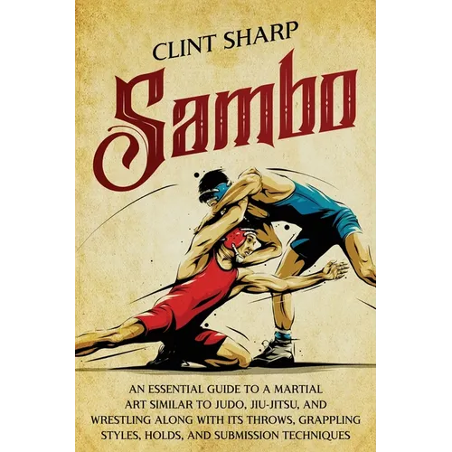 Sambo: An Essential Guide to a Martial Art Similar to Judo, Jiu-Jitsu, and Wrestling along with Its Throws, Grappling Styles,