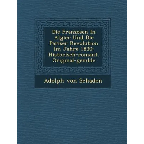 Die Franzosen in Algier Und Die Pariser Revolution Im Jahre 1830: Historisch-Romant. Original-Gem Lde