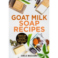 Goat Milk Soap Recipes: Organic and Homemade Goat Milk Soaps for Soft and Healthy Skin