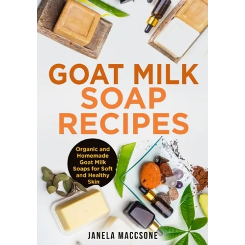 Goat Milk Soap Recipes: Organic and Homemade Goat Milk Soaps for Soft and Healthy Skin