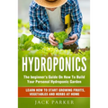Hydroponics: The Beginner's Guide On How To Build Your Personal Hydroponic Garden. Learn How to Start Growing Fruits, Vegetables and Herbs at Home