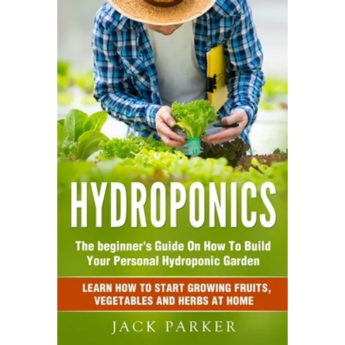 Hydroponics: The Beginner's Guide On How To Build Your Personal Hydroponic Garden. Learn How to Start Growing Fruits, Vegetables and Herbs at Home