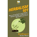 Herbalism 101: How to Grow Herbs, Learn About Holistic Health, and Become a Herbalist From A to Z