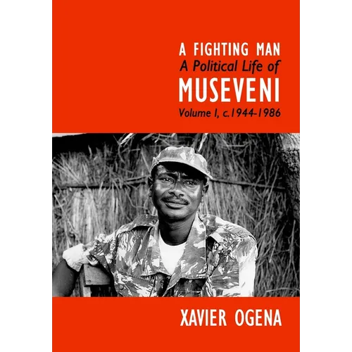 A Fighting Man: A Political Life of Museveni Volume I, c.1944-1986