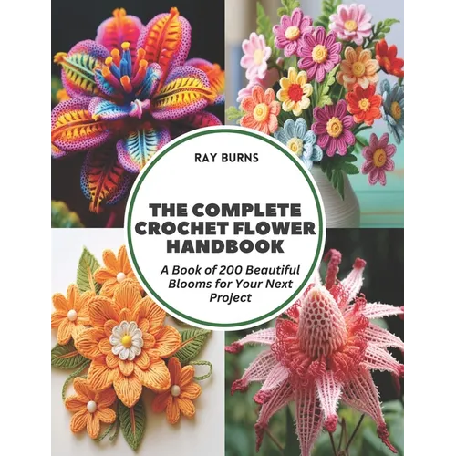 The Complete Crochet Flower Handbook: A Book of 200 Beautiful Blooms for Your Next Project