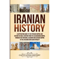 Iranian History: A Captivating Guide to the Persian Empire and History of Iran, Starting from the Achaemenid Empire, through the Parthian, Sasanian an