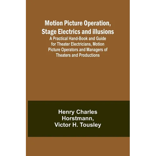 Motion Picture Operation, Stage Electrics and Illusions; A Practical Hand-book and Guide for Theater Electricians, Motion Picture Operators and Manage