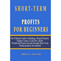 Short-Term Rental Profits for Beginners: The Ultimate Guide to Building a Rental Property Empire, Create a Cash-flow, Build Wealth and Passive Income
