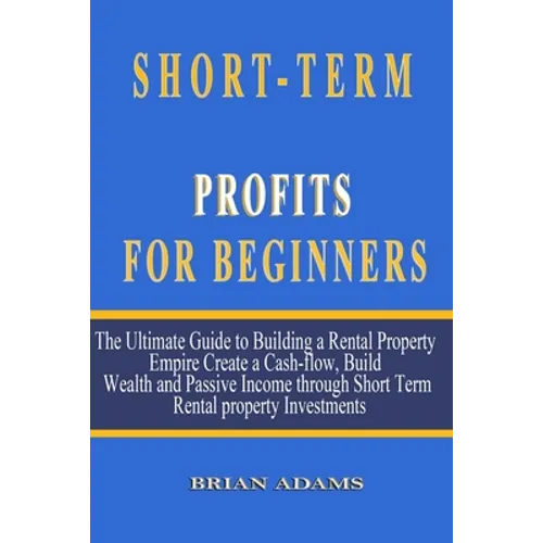 Short-Term Rental Profits for Beginners: The Ultimate Guide to Building a Rental Property Empire, Create a Cash-flow, Build Wealth and Passive Income
