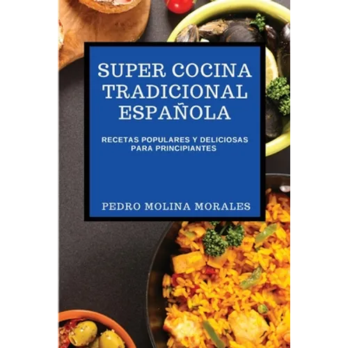 Super Cocina Tradicional Española: Recetas Populares Y Deliciosas Para Principiantes