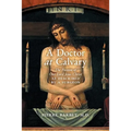 A Doctor at Calvary: The Passion of Our Lord Jesus Christ as Described by a Surgeon