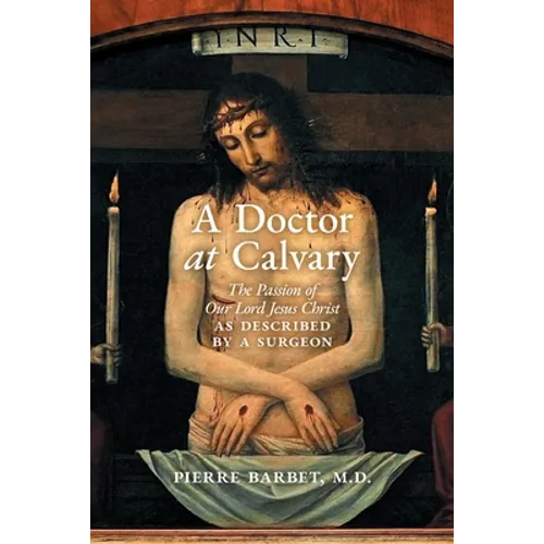 A Doctor at Calvary: The Passion of Our Lord Jesus Christ as Described by a Surgeon