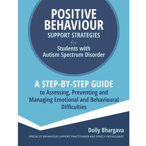Positive Behaviour Support Strategies for Students with Autism Spectrum Disorder: A Step by Step Guide to Assessing, Preventing and Managing Emotional