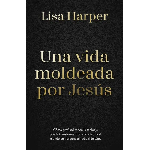 Una Vida Moldeada Por Jesús: Cómo Profundizar En La Teología Puede Transformarnos a Nosotros Y Al Mundo Con La Bondad Radical de Dios