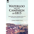 Waterloo and the Campaign of 1815: Quatre Bras, Ligny, Waterloo, Wavre and the Allied Invasion of France
