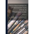 Fifty Masterpieces of Anthony Van Dyck in Photogravure: Selected From the Pictures Exhibited at Antwerp in 1899. Described and Historically Explained