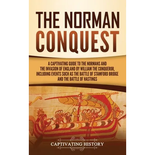 The Norman Conquest: A Captivating Guide to the Normans and the Invasion of England by William the Conqueror, Including Events Such as the Battle of S
