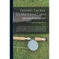 Fishing Tackle, Its Materials and Manufacture: a Practical Guide to the Best Modes and Methods of Making Every Kind of Appliance Necessary for Taking