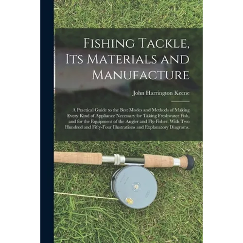 Fishing Tackle, Its Materials and Manufacture: a Practical Guide to the Best Modes and Methods of Making Every Kind of Appliance Necessary for Taking