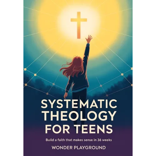 Systematic Theology for Teens: Build a Faith That Makes Sense in 36 Weeks by Understanding Christian Doctrine, Answering Hard Questions, and Applying
