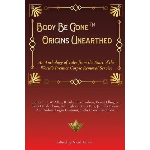 Body Be Gone Origins Unearthed: An Anthology of Tales from the Start of the World's Premier Corpse Removal Service
